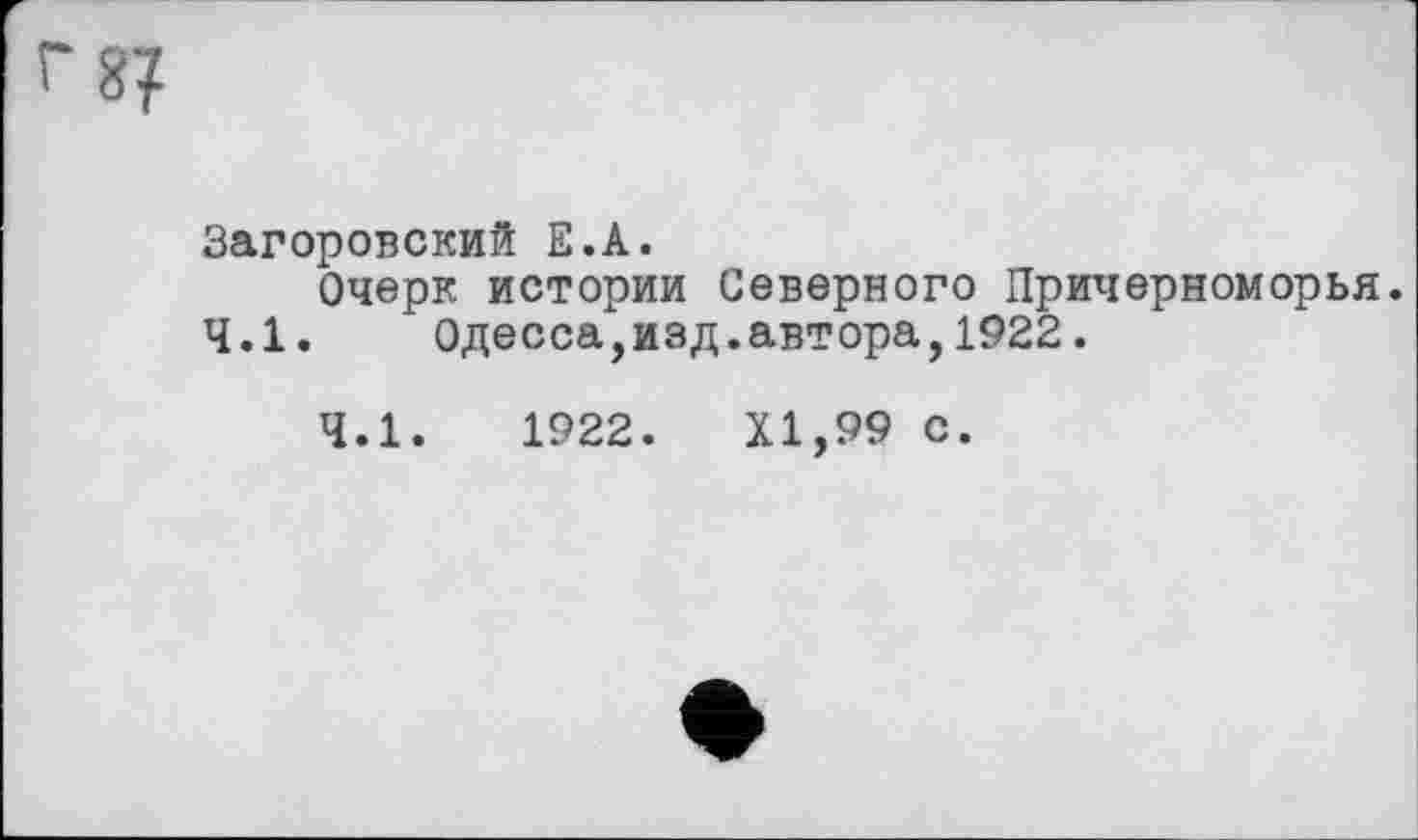 ﻿8?
Загоровский Е.А.
Очерк истории Северного Причерноморья.
4.1. Одесса,изд.автора,1922.
4.1.	1922. XI,99 с.